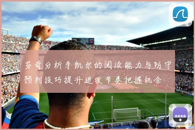 芬奇分析李凯尔的阅读能力与防守预判技巧提升进攻节奏把握机会