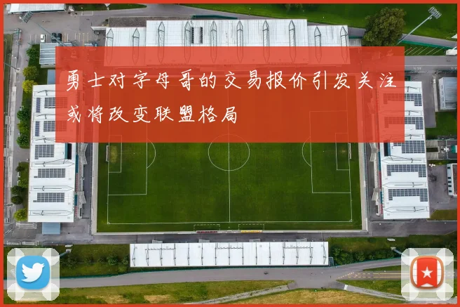 勇士对字母哥的交易报价引发关注或将改变联盟格局
