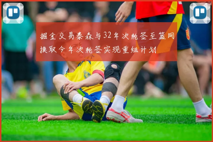 掘金交易泰森与32年次轮签至篮网换取今年次轮签实现重组计划