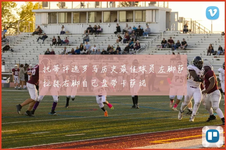 托蒂评选罗马历史最佳球员左脚萨拉赫右脚自己盘带卡萨诺