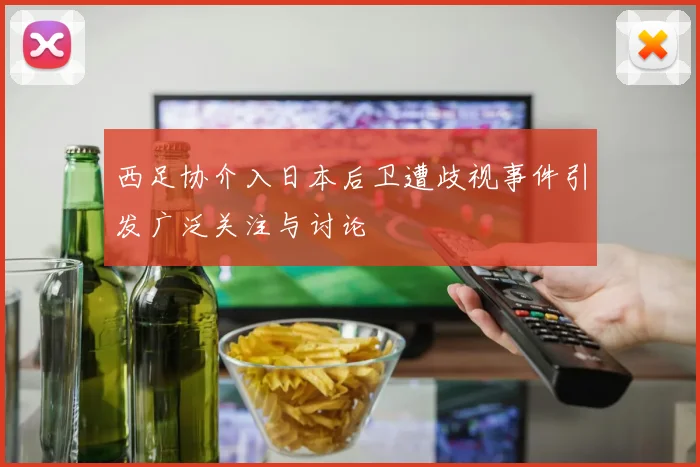 西足协介入日本后卫遭歧视事件引发广泛关注与讨论