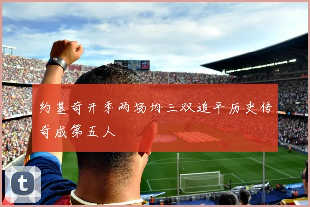 约基奇开季两场均三双追平历史传奇成第五人