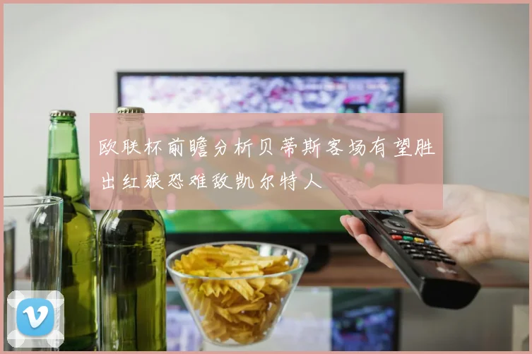 欧联杯前瞻分析贝蒂斯客场有望胜出红狼恐难敌凯尔特人