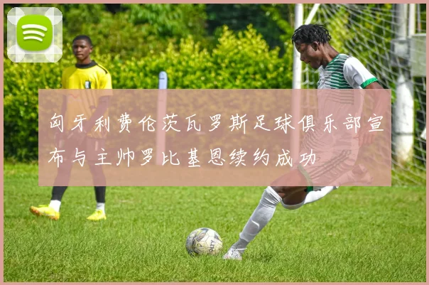匈牙利费伦茨瓦罗斯足球俱乐部宣布与主帅罗比基恩续约成功