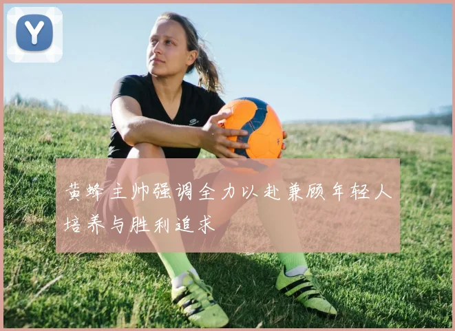 黄蜂主帅强调全力以赴兼顾年轻人培养与胜利追求