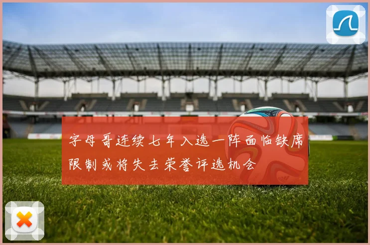 字母哥连续七年入选一阵面临缺席限制或将失去荣誉评选机会